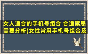 女人适合的手机号组合 合适禁忌需要分析(女性常用手机号组合及禁忌分析，提高安全意识)